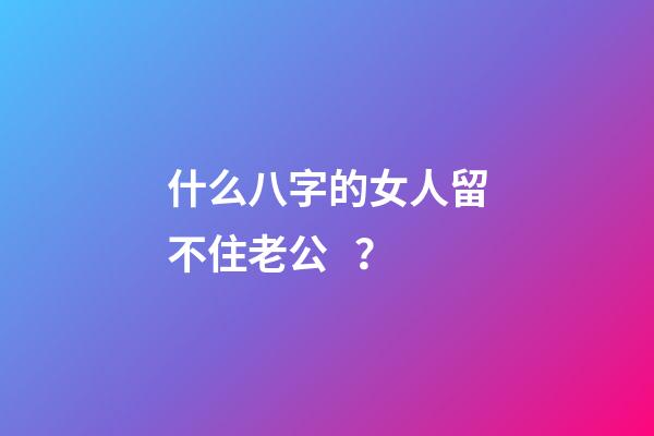 什么八字的女人留不住老公？
